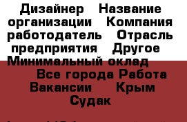 Дизайнер › Название организации ­ Компания-работодатель › Отрасль предприятия ­ Другое › Минимальный оклад ­ 30 000 - Все города Работа » Вакансии   . Крым,Судак